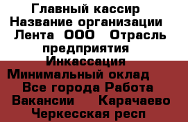 Главный кассир › Название организации ­ Лента, ООО › Отрасль предприятия ­ Инкассация › Минимальный оклад ­ 1 - Все города Работа » Вакансии   . Карачаево-Черкесская респ.